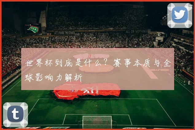 世界杯到底是什么？赛事本质与全球影响力解析