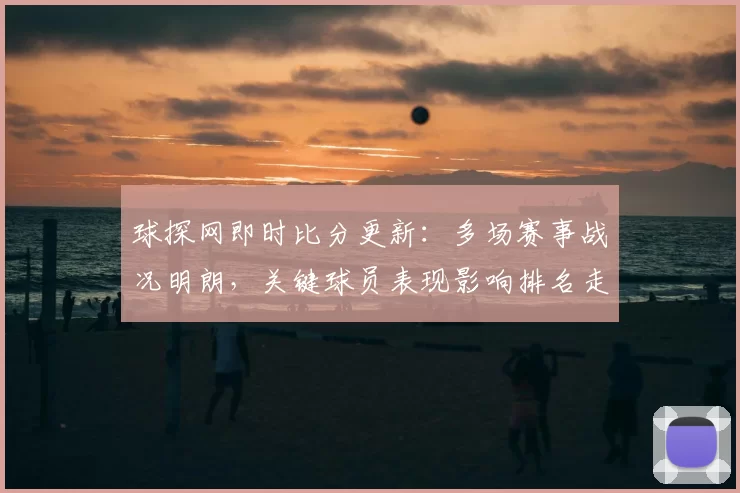 球探网即时比分更新：多场赛事战况明朗，关键球员表现影响排名走势