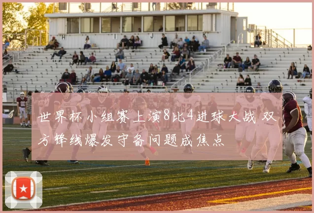 世界杯小组赛上演8比4进球大战 双方锋线爆发守备问题成焦点