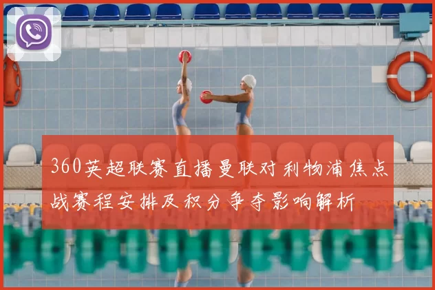 360英超联赛直播曼联对利物浦焦点战赛程安排及积分争夺影响解析