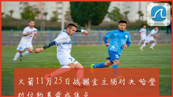 火箭11月25日战掘金主场对决 哈登对位约基奇成焦点