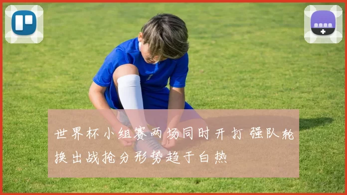 世界杯小组赛两场同时开打 强队轮换出战抢分形势趋于白热