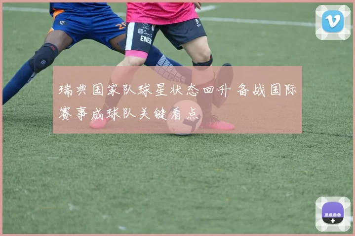 瑞典国家队球星状态回升 备战国际赛事成球队关键看点