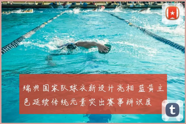 瑞典国家队球衣新设计亮相 蓝黄主色延续传统元素突出赛事辨识度