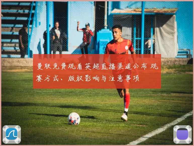 曼联免费观看英超直播渠道公布 观赛方式、版权影响与注意事项