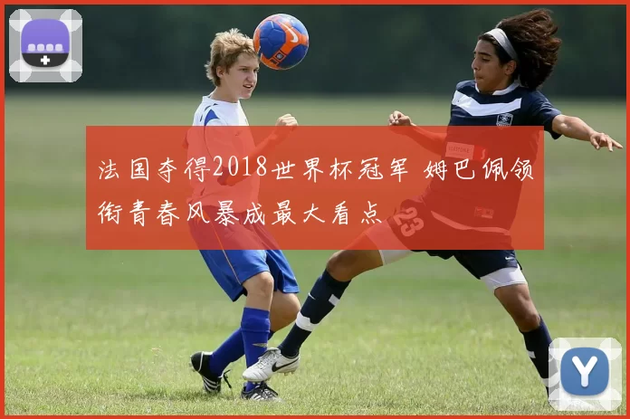 法国夺得2018世界杯冠军 姆巴佩领衔青春风暴成最大看点