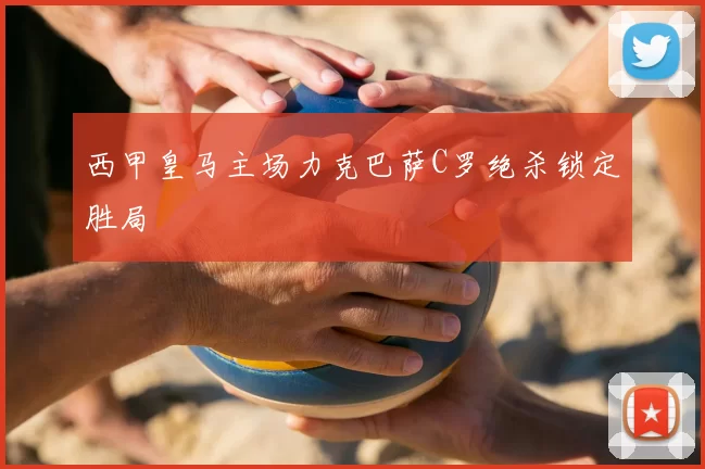 西甲皇马主场力克巴萨C罗绝杀锁定胜局