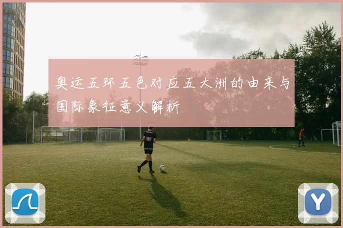 奥运五环五色对应五大洲的由来与国际象征意义解析