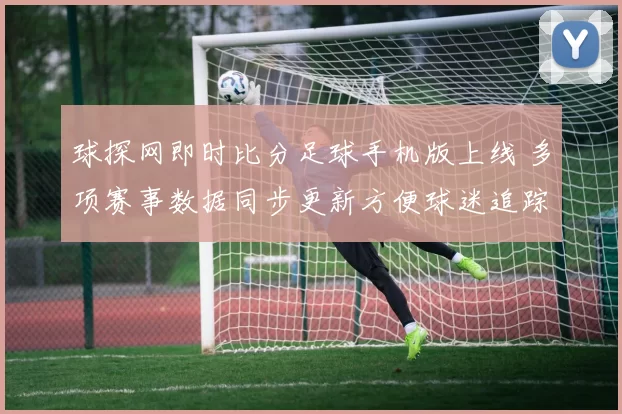 球探网即时比分足球手机版上线 多项赛事数据同步更新方便球迷追踪战况