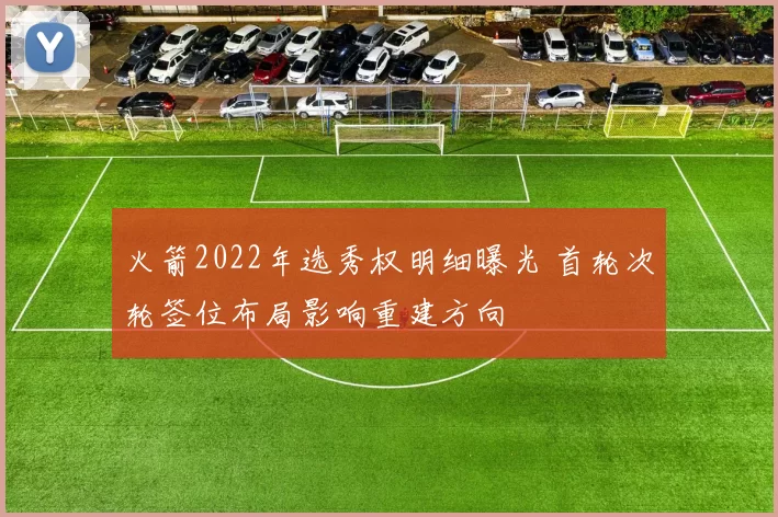 火箭2022年选秀权明细曝光 首轮次轮签位布局影响重建方向