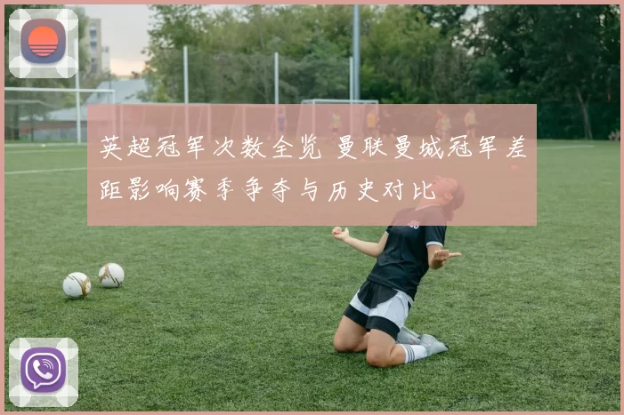 英超冠军次数全览 曼联曼城冠军差距影响赛季争夺与历史对比