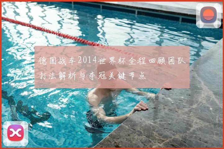 德国战车2014世界杯全程回顾团队打法解析与夺冠关键节点
