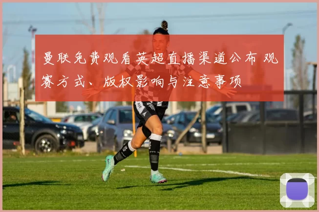 曼联免费观看英超直播渠道公布 观赛方式、版权影响与注意事项