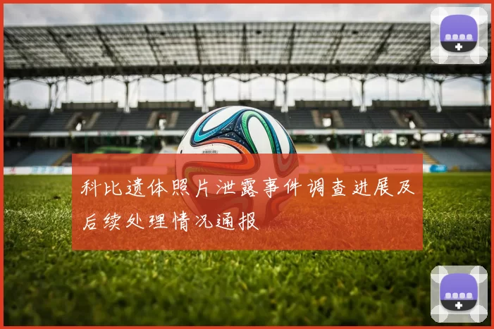 科比遗体照片泄露事件调查进展及后续处理情况通报