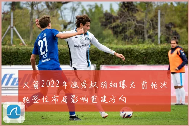 火箭2022年选秀权明细曝光 首轮次轮签位布局影响重建方向