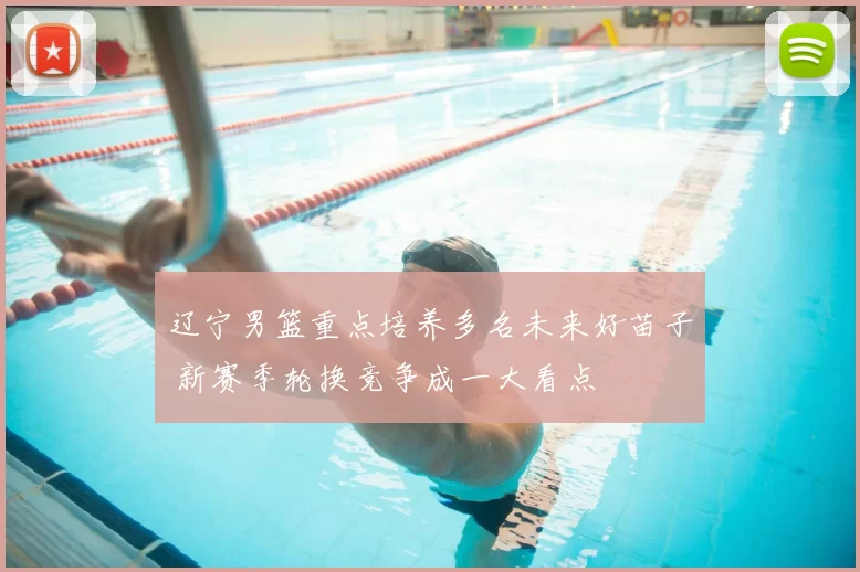 辽宁男篮重点培养多名未来好苗子 新赛季轮换竞争成一大看点