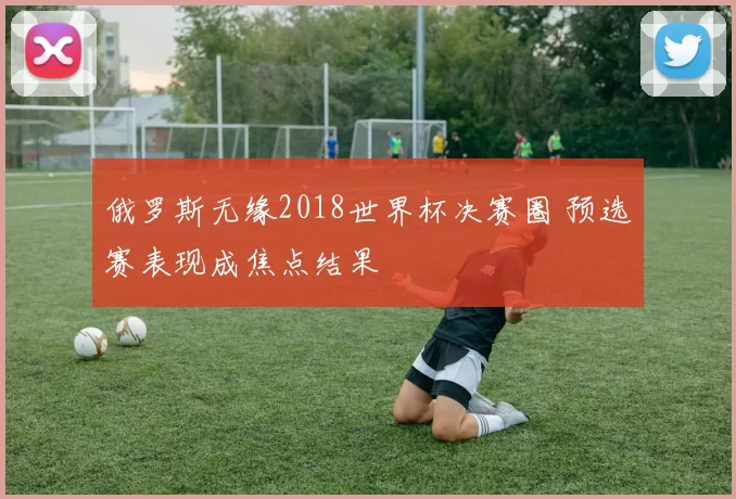 俄罗斯无缘2018世界杯决赛圈 预选赛表现成焦点结果