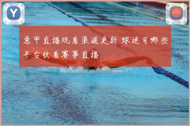 意甲直播观看渠道更新 球迷可哪些平台收看赛事直播