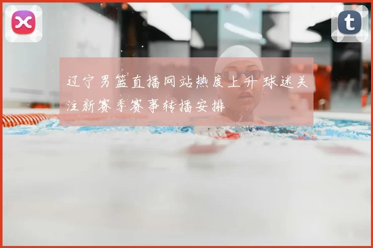 辽宁男篮直播网站热度上升 球迷关注新赛季赛事转播安排