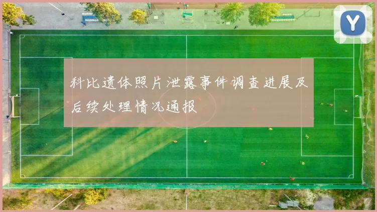 科比遗体照片泄露事件调查进展及后续处理情况通报