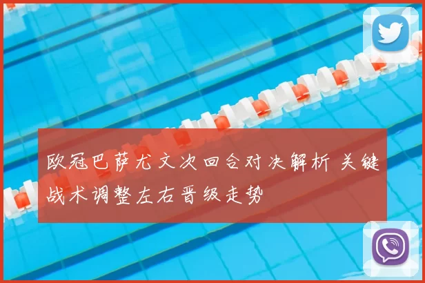 欧冠巴萨尤文次回合对决解析 关键战术调整左右晋级走势