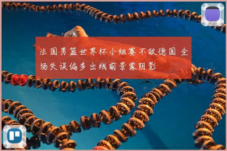 法国男篮世界杯小组赛不敌德国 全场失误偏多出线前景蒙阴影