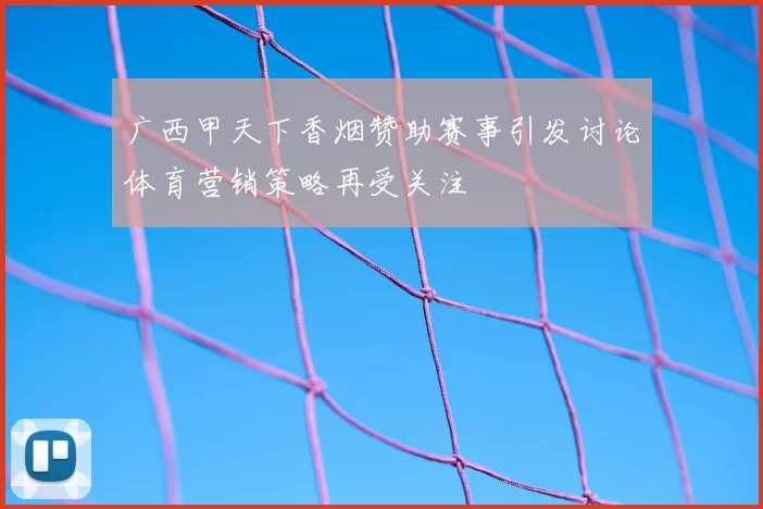 广西甲天下香烟赞助赛事引发讨论体育营销策略再受关注