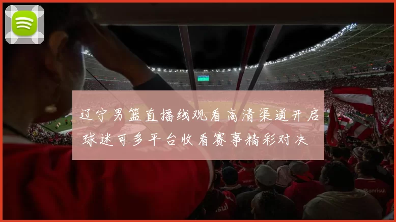 辽宁男篮直播线观看高清渠道开启 球迷可多平台收看赛事精彩对决