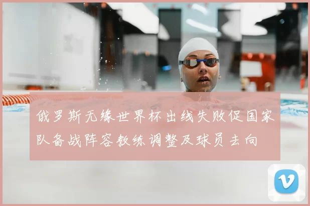 俄罗斯无缘世界杯出线失败促国家队备战阵容教练调整及球员去向