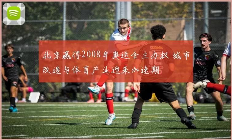 北京赢得2008年奥运会主办权 城市改造与体育产业迎来加速期