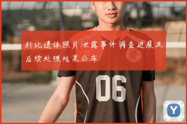 科比遗体照片泄露事件调查进展及后续处理结果公布