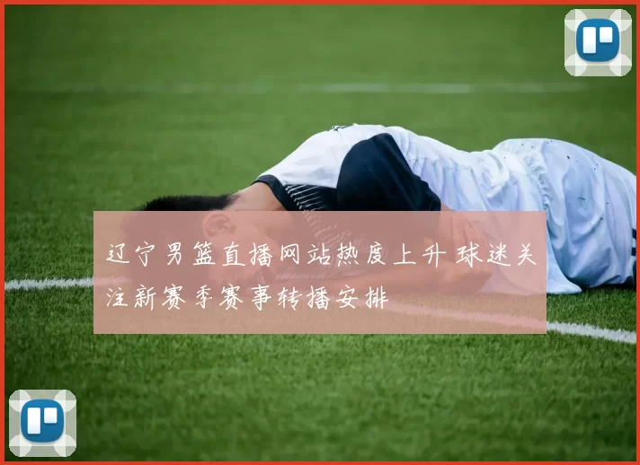 辽宁男篮直播网站热度上升 球迷关注新赛季赛事转播安排