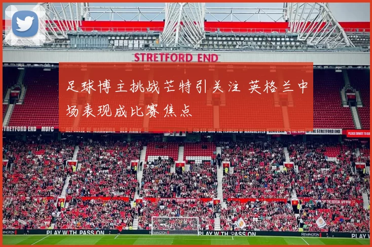 足球博主挑战芒特引关注 英格兰中场表现成比赛焦点