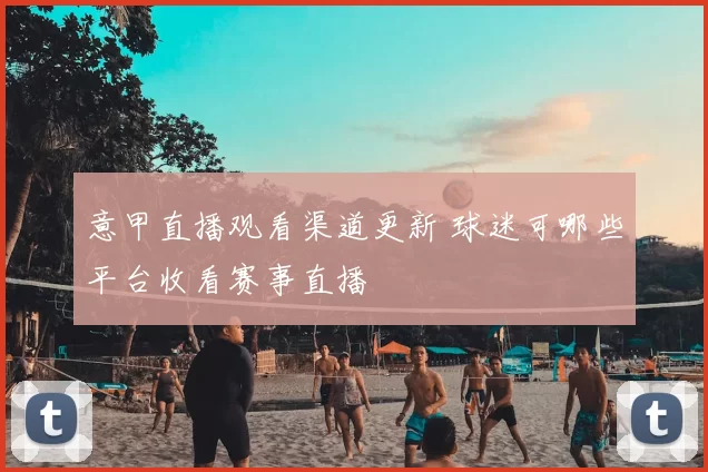 意甲直播观看渠道更新 球迷可哪些平台收看赛事直播