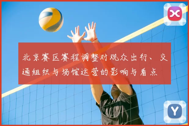 北京赛区赛程调整对观众出行、交通组织与场馆运营的影响与看点