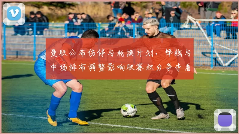 曼联公布伤停与轮换计划，锋线与中场排布调整影响联赛积分争夺看点