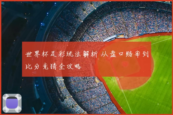 世界杯足彩玩法解析 从盘口赔率到比分竞猜全攻略