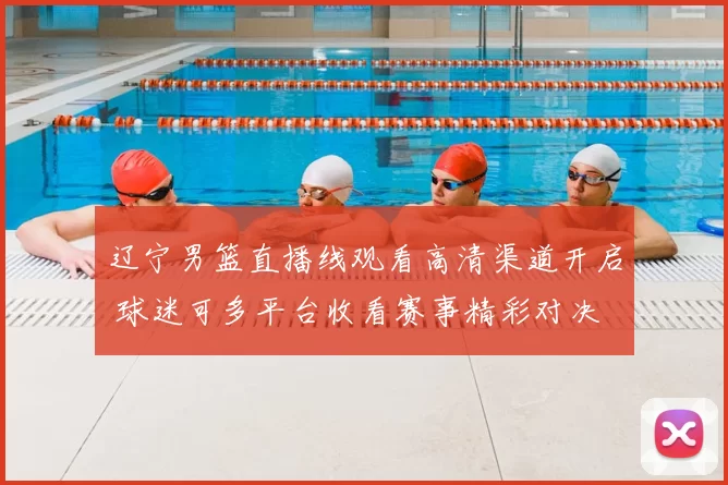 辽宁男篮直播线观看高清渠道开启 球迷可多平台收看赛事精彩对决