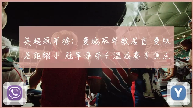 英超冠军榜：曼城冠军数居首 曼联差距缩小 冠军争夺升温成赛季焦点