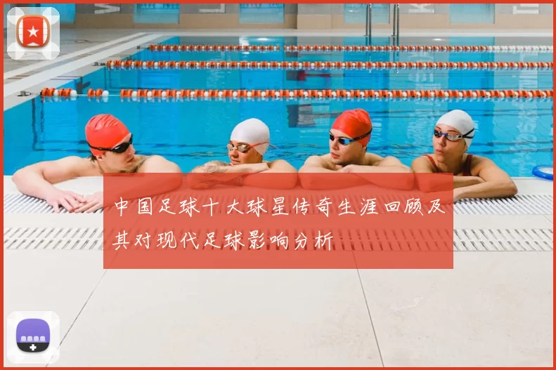 中国足球十大球星传奇生涯回顾及其对现代足球影响分析