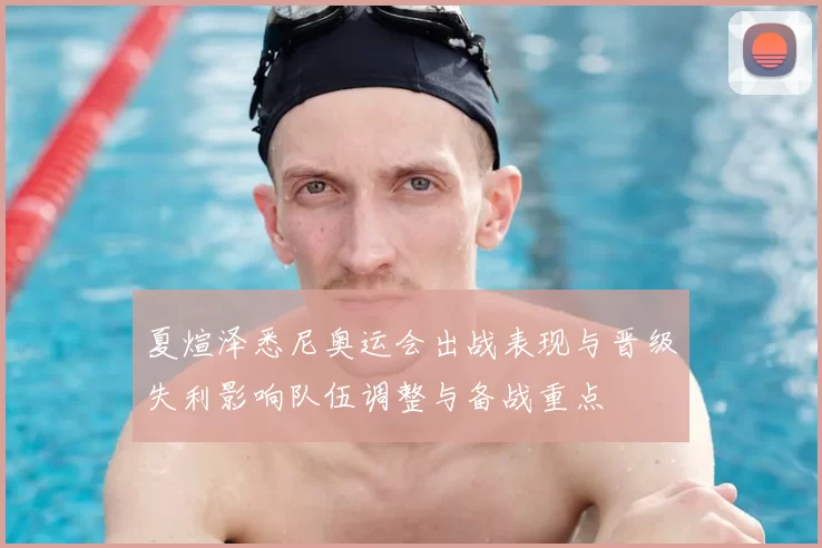 夏煊泽悉尼奥运会出战表现与晋级失利影响队伍调整与备战重点