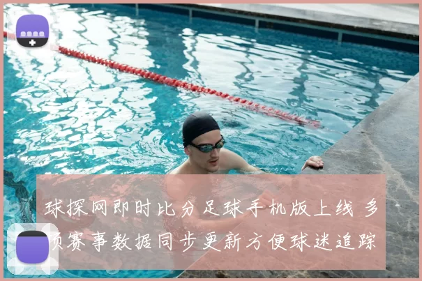 球探网即时比分足球手机版上线 多项赛事数据同步更新方便球迷追踪战况