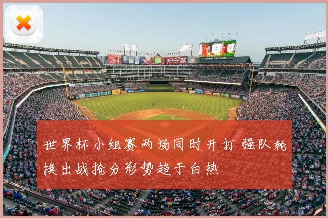 世界杯小组赛两场同时开打 强队轮换出战抢分形势趋于白热