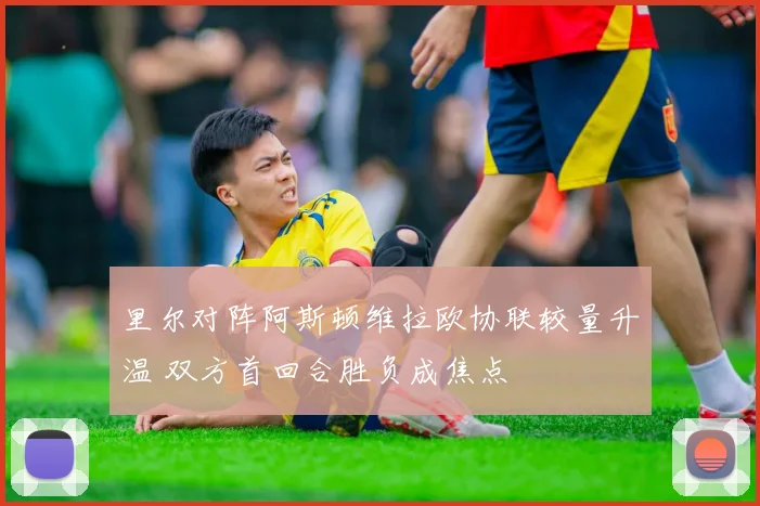 里尔对阵阿斯顿维拉欧协联较量升温 双方首回合胜负成焦点