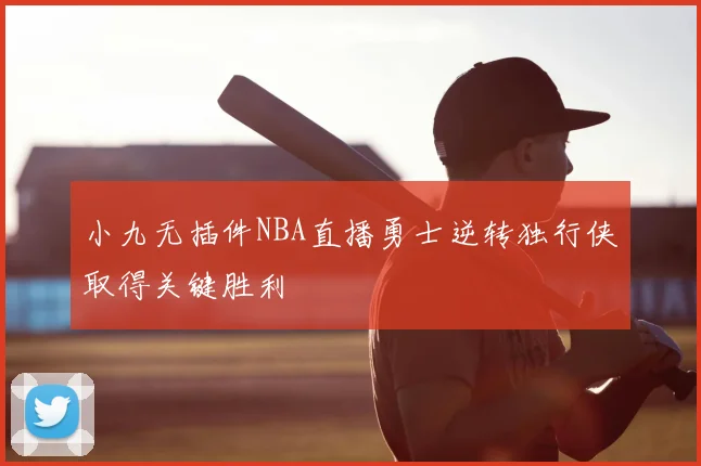 小九无插件NBA直播勇士逆转独行侠取得关键胜利