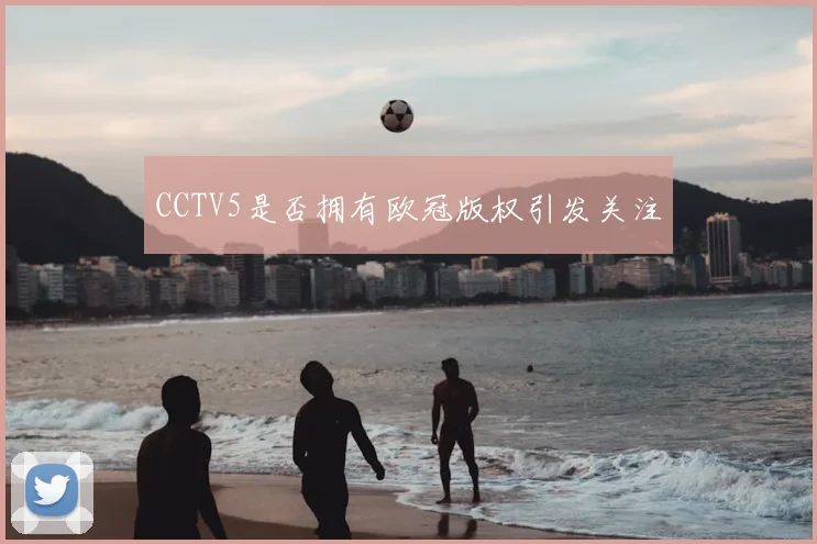 CCTV5是否拥有欧冠版权引发关注
