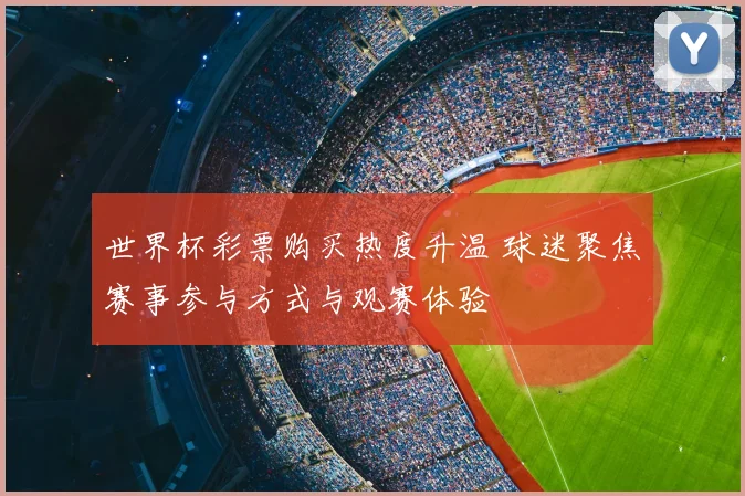 世界杯彩票购买热度升温 球迷聚焦赛事参与方式与观赛体验