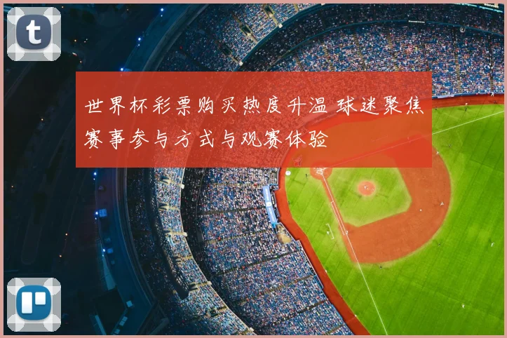 世界杯彩票购买热度升温 球迷聚焦赛事参与方式与观赛体验