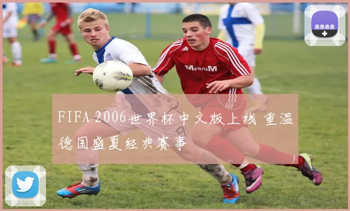 FIFA 2006世界杯中文版上线 重温德国盛夏经典赛事