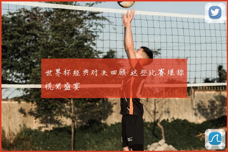 世界杯经典对决回顾 这些比赛堪称视觉盛宴